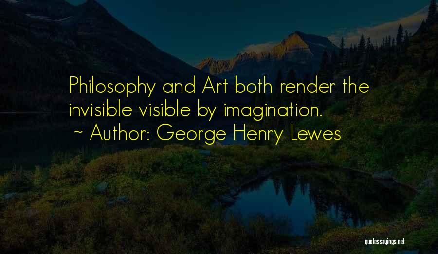 George Henry Lewes Quotes: Philosophy And Art Both Render The Invisible Visible By Imagination.