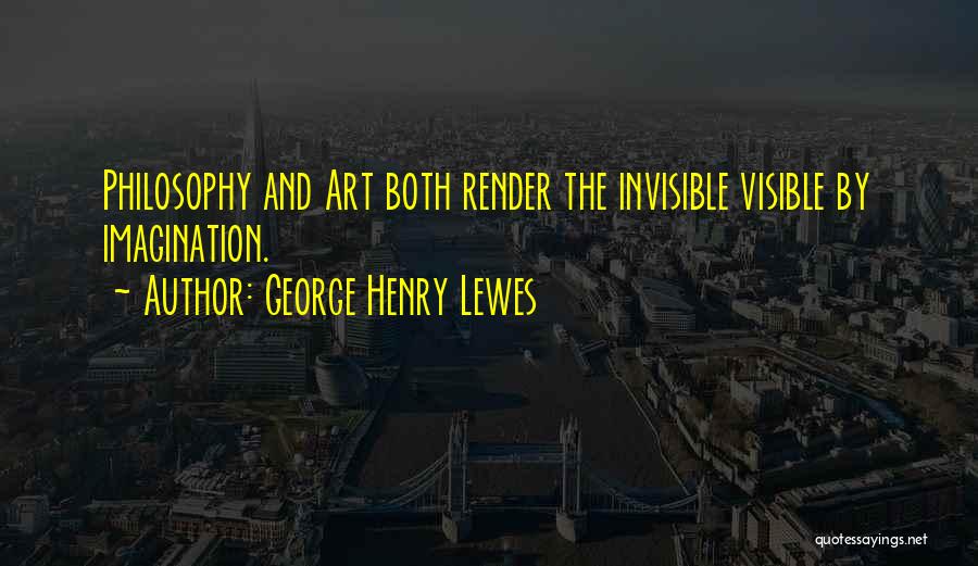 George Henry Lewes Quotes: Philosophy And Art Both Render The Invisible Visible By Imagination.