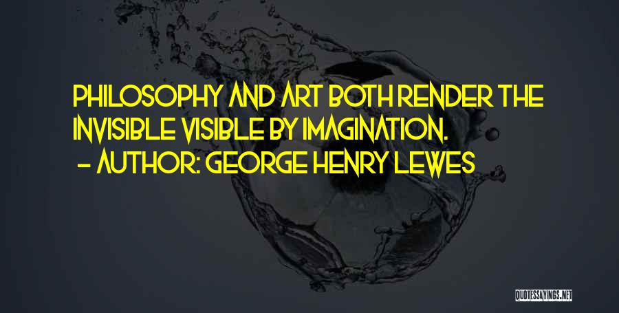 George Henry Lewes Quotes: Philosophy And Art Both Render The Invisible Visible By Imagination.