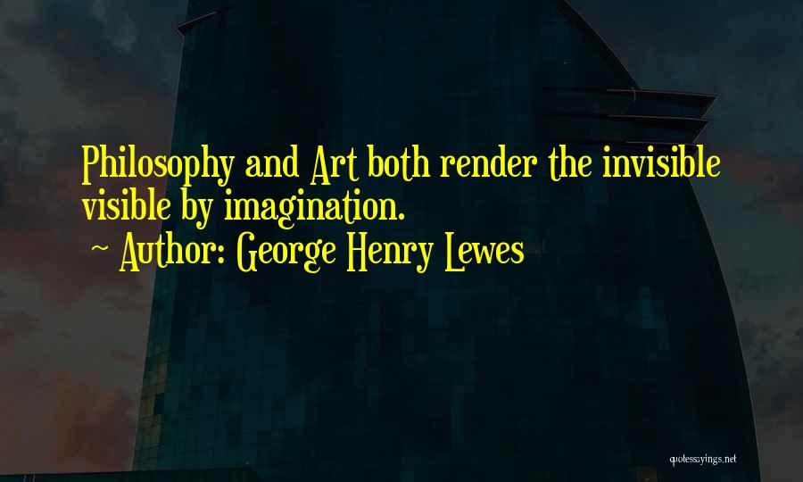 George Henry Lewes Quotes: Philosophy And Art Both Render The Invisible Visible By Imagination.