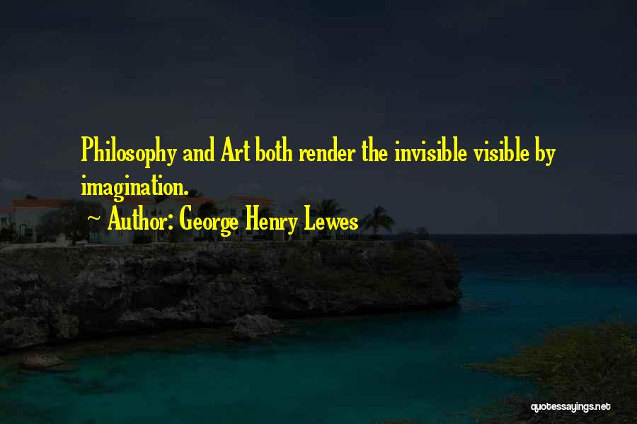 George Henry Lewes Quotes: Philosophy And Art Both Render The Invisible Visible By Imagination.