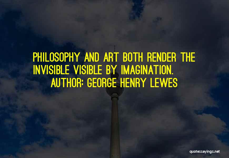 George Henry Lewes Quotes: Philosophy And Art Both Render The Invisible Visible By Imagination.