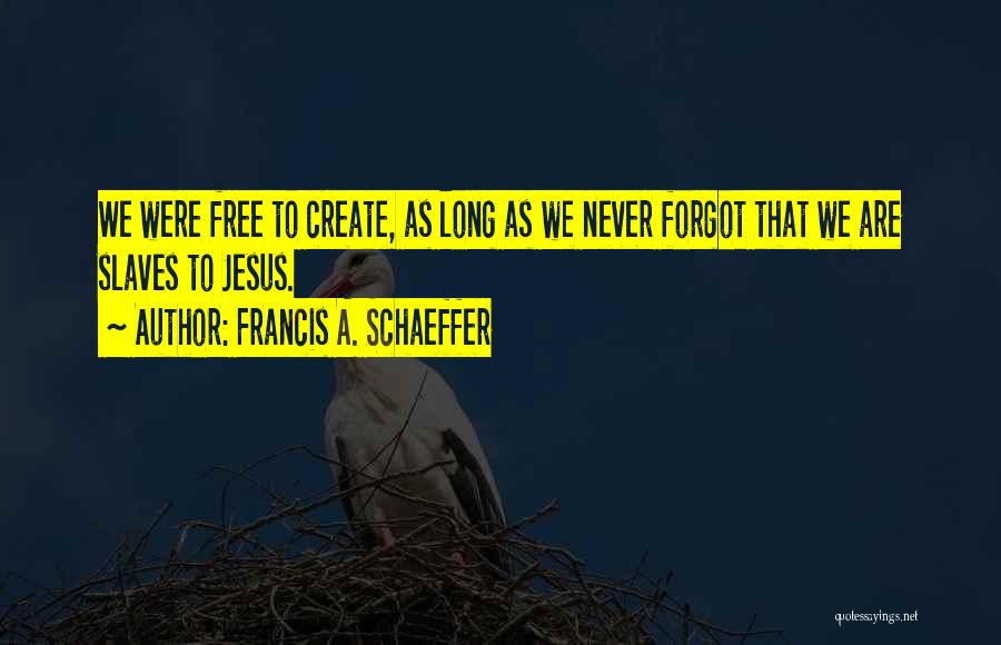 Francis A. Schaeffer Quotes: We Were Free To Create, As Long As We Never Forgot That We Are Slaves To Jesus.