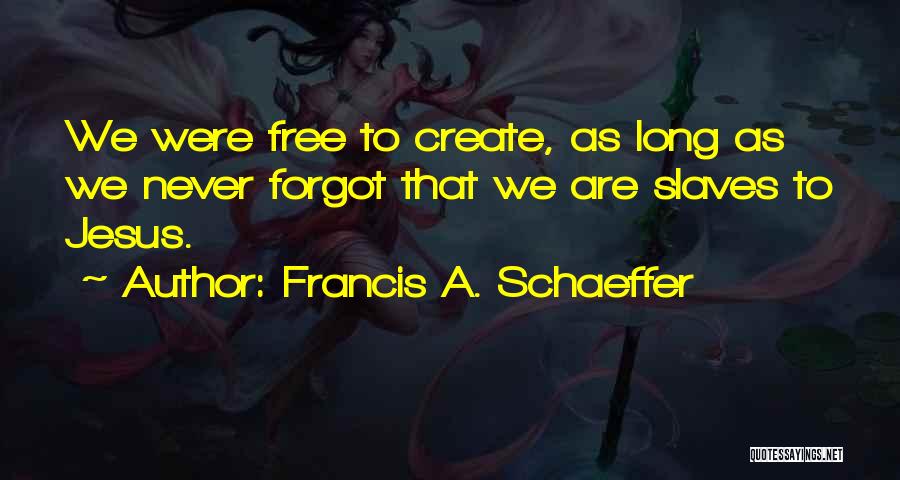 Francis A. Schaeffer Quotes: We Were Free To Create, As Long As We Never Forgot That We Are Slaves To Jesus.