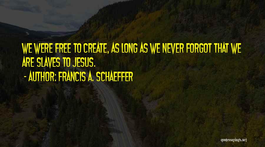 Francis A. Schaeffer Quotes: We Were Free To Create, As Long As We Never Forgot That We Are Slaves To Jesus.