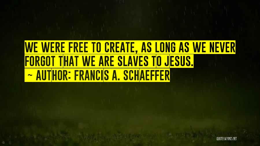 Francis A. Schaeffer Quotes: We Were Free To Create, As Long As We Never Forgot That We Are Slaves To Jesus.
