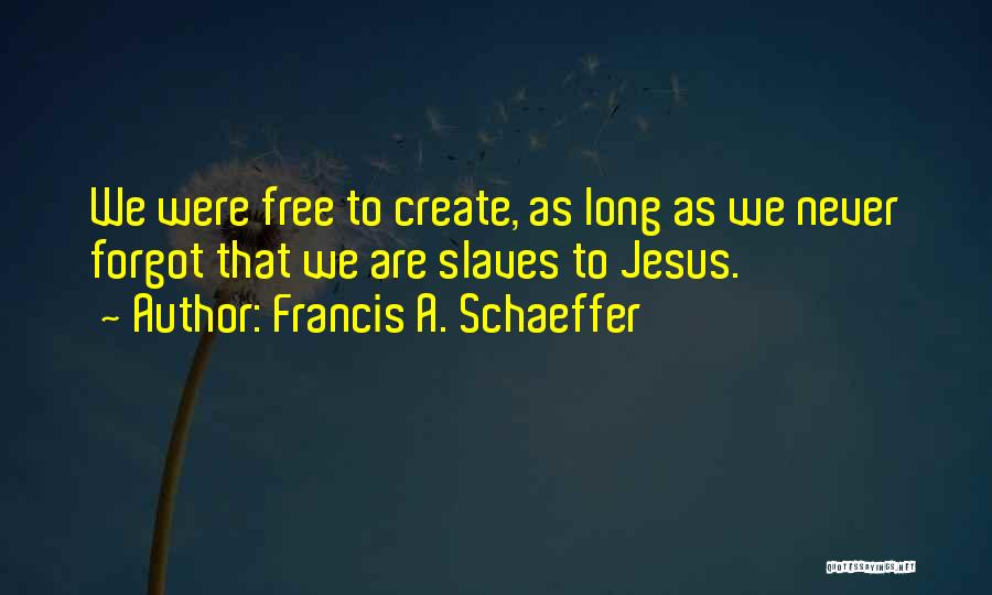 Francis A. Schaeffer Quotes: We Were Free To Create, As Long As We Never Forgot That We Are Slaves To Jesus.