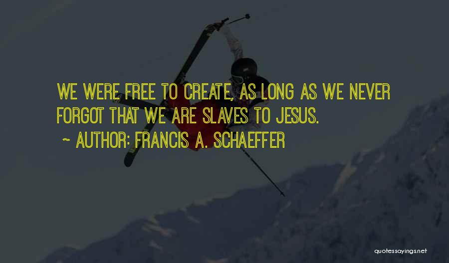 Francis A. Schaeffer Quotes: We Were Free To Create, As Long As We Never Forgot That We Are Slaves To Jesus.