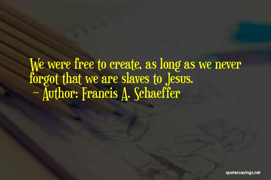 Francis A. Schaeffer Quotes: We Were Free To Create, As Long As We Never Forgot That We Are Slaves To Jesus.