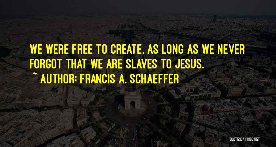 Francis A. Schaeffer Quotes: We Were Free To Create, As Long As We Never Forgot That We Are Slaves To Jesus.