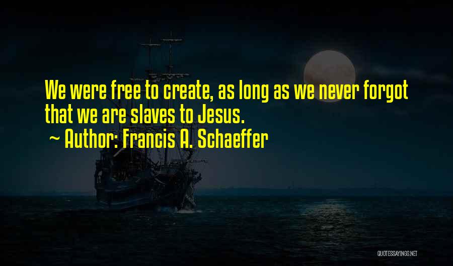 Francis A. Schaeffer Quotes: We Were Free To Create, As Long As We Never Forgot That We Are Slaves To Jesus.