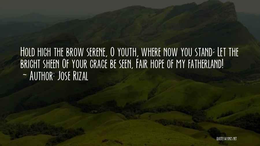 Jose Rizal Quotes: Hold High The Brow Serene, O Youth, Where Now You Stand; Let The Bright Sheen Of Your Grace Be Seen,