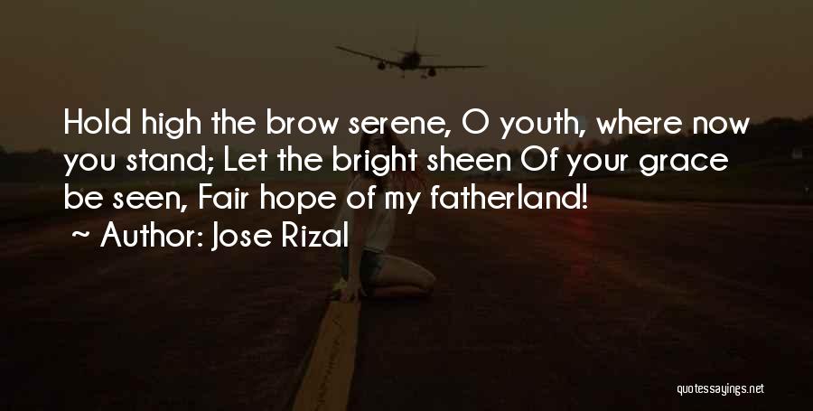 Jose Rizal Quotes: Hold High The Brow Serene, O Youth, Where Now You Stand; Let The Bright Sheen Of Your Grace Be Seen,
