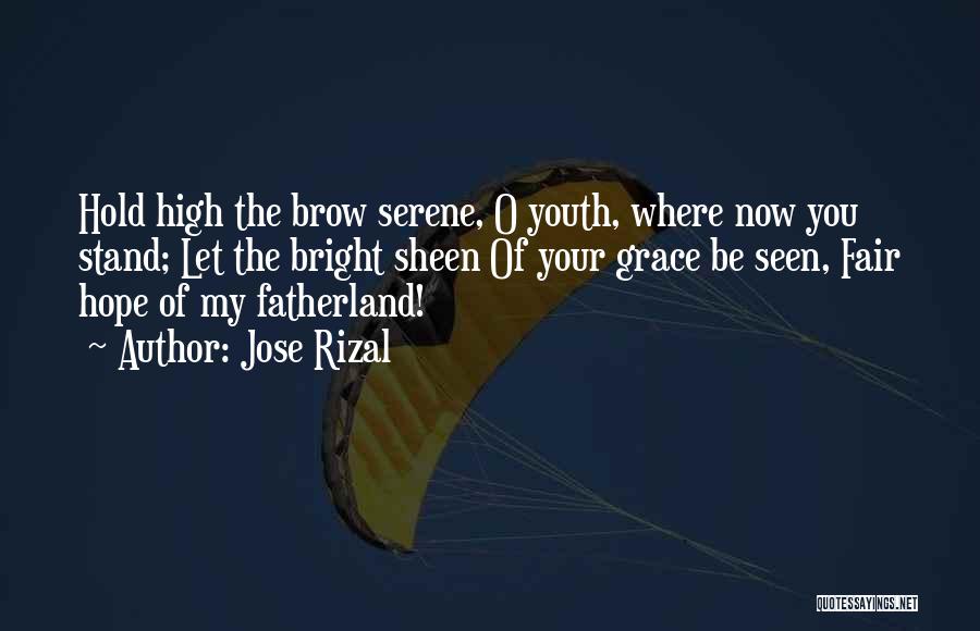 Jose Rizal Quotes: Hold High The Brow Serene, O Youth, Where Now You Stand; Let The Bright Sheen Of Your Grace Be Seen,
