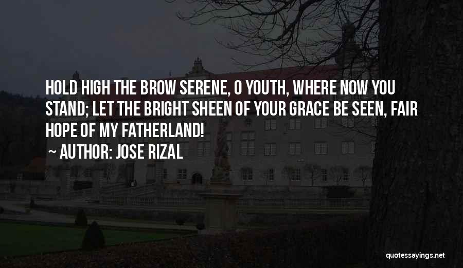 Jose Rizal Quotes: Hold High The Brow Serene, O Youth, Where Now You Stand; Let The Bright Sheen Of Your Grace Be Seen,