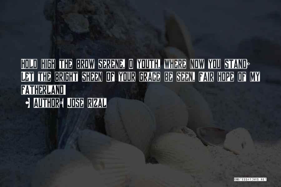 Jose Rizal Quotes: Hold High The Brow Serene, O Youth, Where Now You Stand; Let The Bright Sheen Of Your Grace Be Seen,