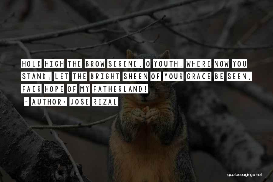 Jose Rizal Quotes: Hold High The Brow Serene, O Youth, Where Now You Stand; Let The Bright Sheen Of Your Grace Be Seen,