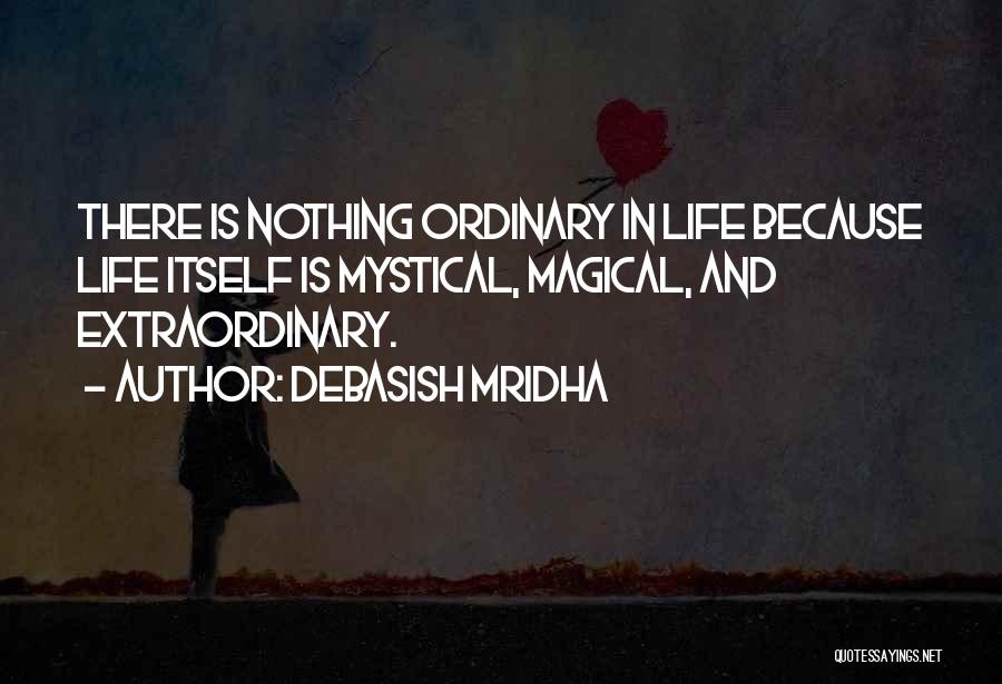 Debasish Mridha Quotes: There Is Nothing Ordinary In Life Because Life Itself Is Mystical, Magical, And Extraordinary.