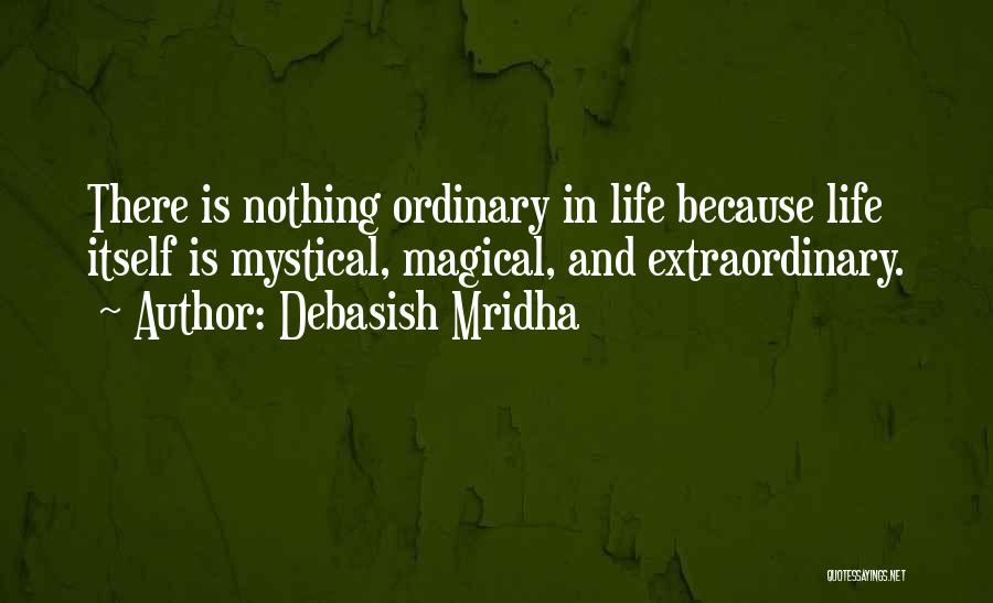 Debasish Mridha Quotes: There Is Nothing Ordinary In Life Because Life Itself Is Mystical, Magical, And Extraordinary.