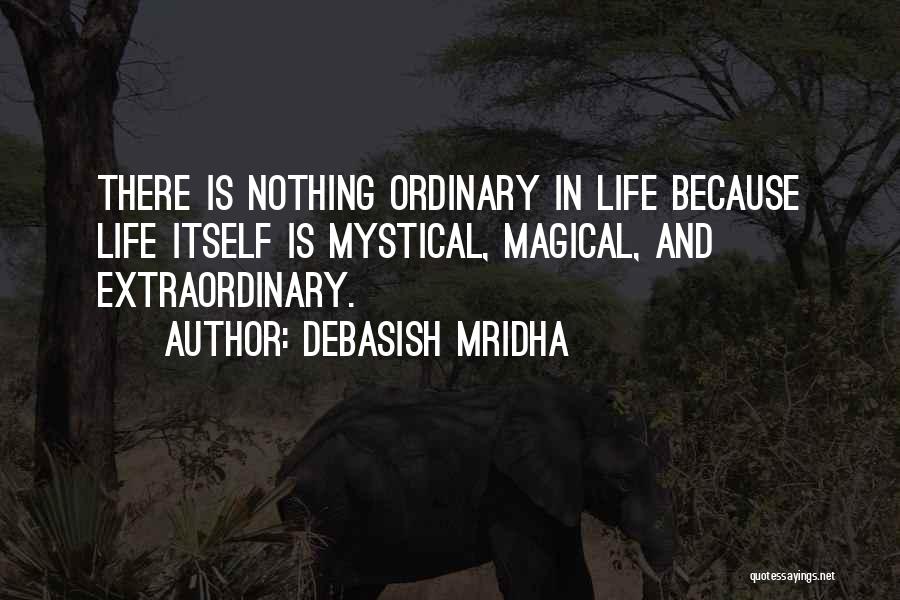 Debasish Mridha Quotes: There Is Nothing Ordinary In Life Because Life Itself Is Mystical, Magical, And Extraordinary.