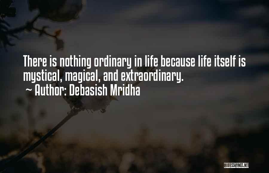 Debasish Mridha Quotes: There Is Nothing Ordinary In Life Because Life Itself Is Mystical, Magical, And Extraordinary.