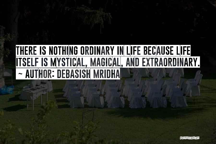 Debasish Mridha Quotes: There Is Nothing Ordinary In Life Because Life Itself Is Mystical, Magical, And Extraordinary.