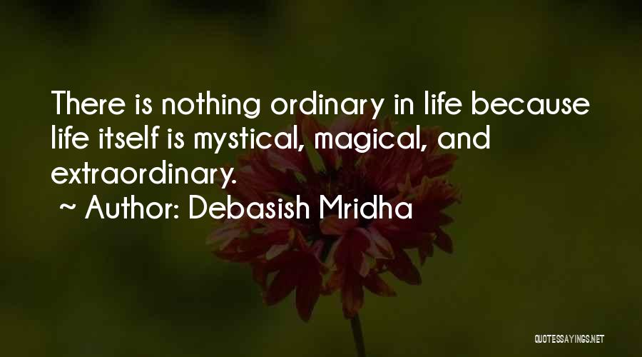 Debasish Mridha Quotes: There Is Nothing Ordinary In Life Because Life Itself Is Mystical, Magical, And Extraordinary.