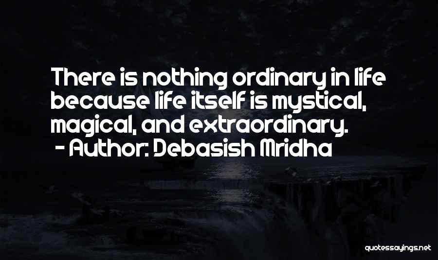 Debasish Mridha Quotes: There Is Nothing Ordinary In Life Because Life Itself Is Mystical, Magical, And Extraordinary.