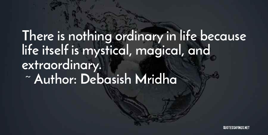 Debasish Mridha Quotes: There Is Nothing Ordinary In Life Because Life Itself Is Mystical, Magical, And Extraordinary.