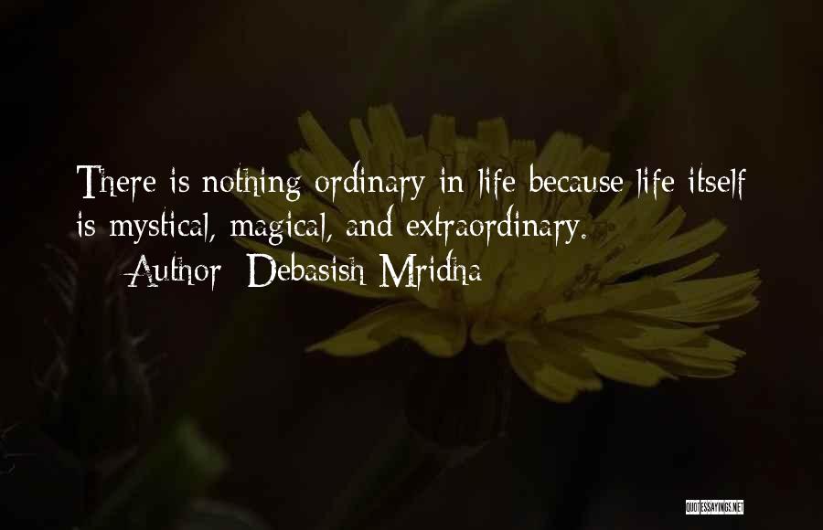Debasish Mridha Quotes: There Is Nothing Ordinary In Life Because Life Itself Is Mystical, Magical, And Extraordinary.