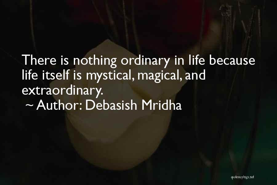Debasish Mridha Quotes: There Is Nothing Ordinary In Life Because Life Itself Is Mystical, Magical, And Extraordinary.