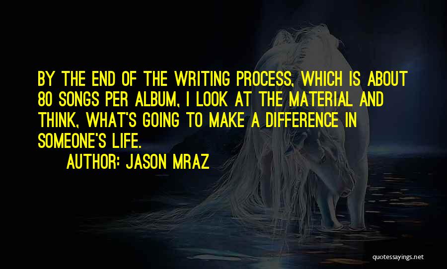 Jason Mraz Quotes: By The End Of The Writing Process, Which Is About 80 Songs Per Album, I Look At The Material And