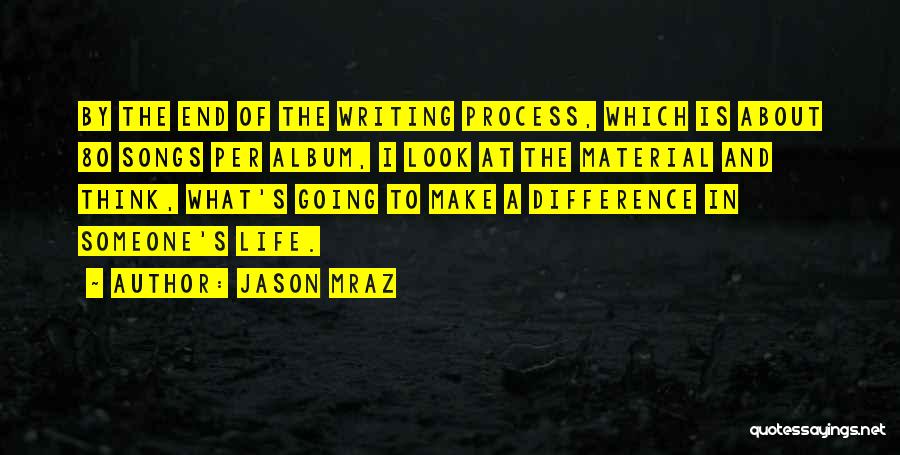 Jason Mraz Quotes: By The End Of The Writing Process, Which Is About 80 Songs Per Album, I Look At The Material And