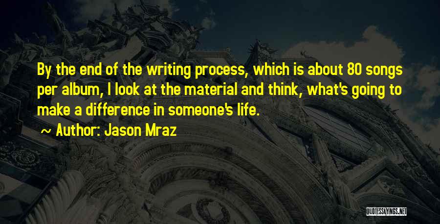 Jason Mraz Quotes: By The End Of The Writing Process, Which Is About 80 Songs Per Album, I Look At The Material And