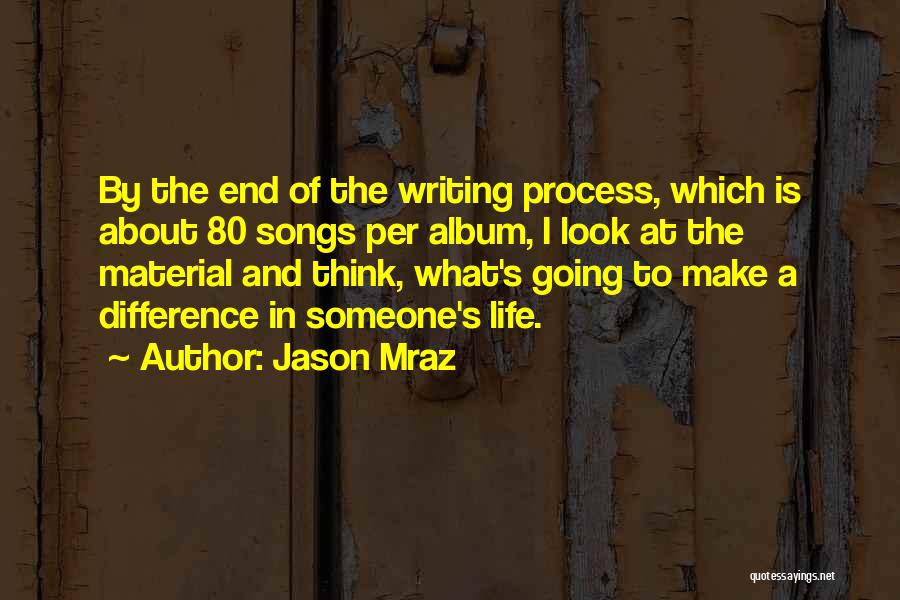 Jason Mraz Quotes: By The End Of The Writing Process, Which Is About 80 Songs Per Album, I Look At The Material And