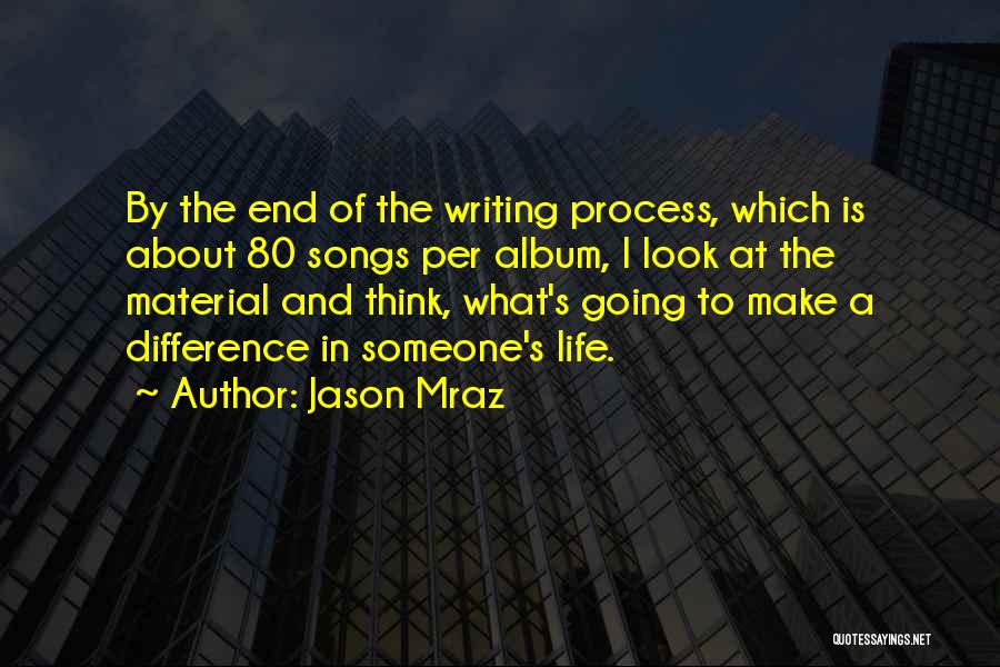 Jason Mraz Quotes: By The End Of The Writing Process, Which Is About 80 Songs Per Album, I Look At The Material And