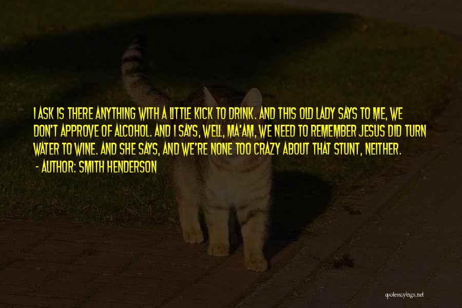 Smith Henderson Quotes: I Ask Is There Anything With A Little Kick To Drink. And This Old Lady Says To Me, We Don't