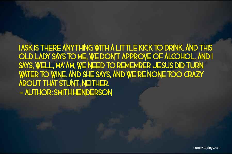 Smith Henderson Quotes: I Ask Is There Anything With A Little Kick To Drink. And This Old Lady Says To Me, We Don't