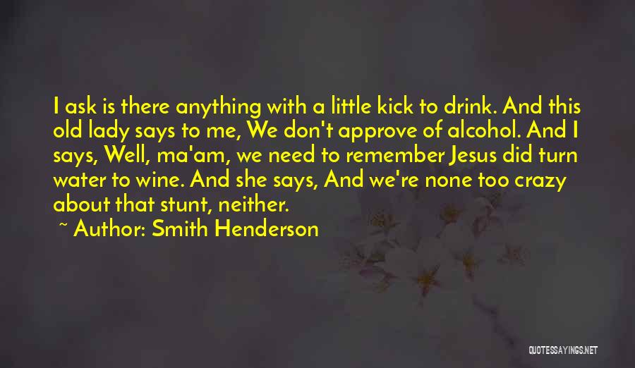Smith Henderson Quotes: I Ask Is There Anything With A Little Kick To Drink. And This Old Lady Says To Me, We Don't