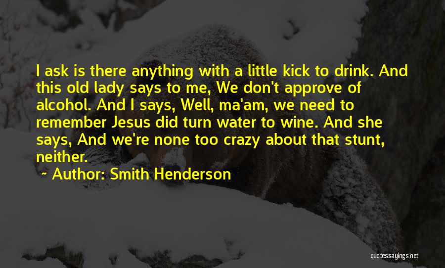 Smith Henderson Quotes: I Ask Is There Anything With A Little Kick To Drink. And This Old Lady Says To Me, We Don't