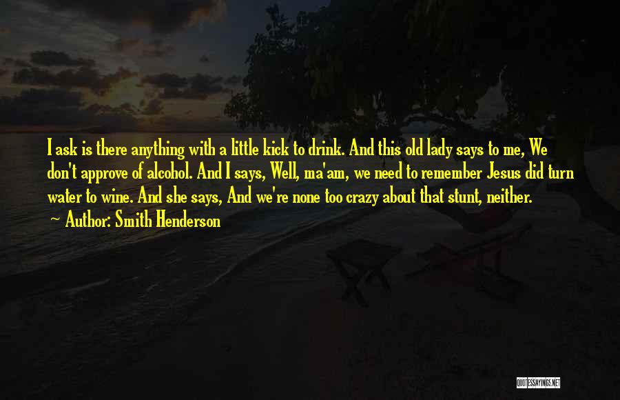 Smith Henderson Quotes: I Ask Is There Anything With A Little Kick To Drink. And This Old Lady Says To Me, We Don't