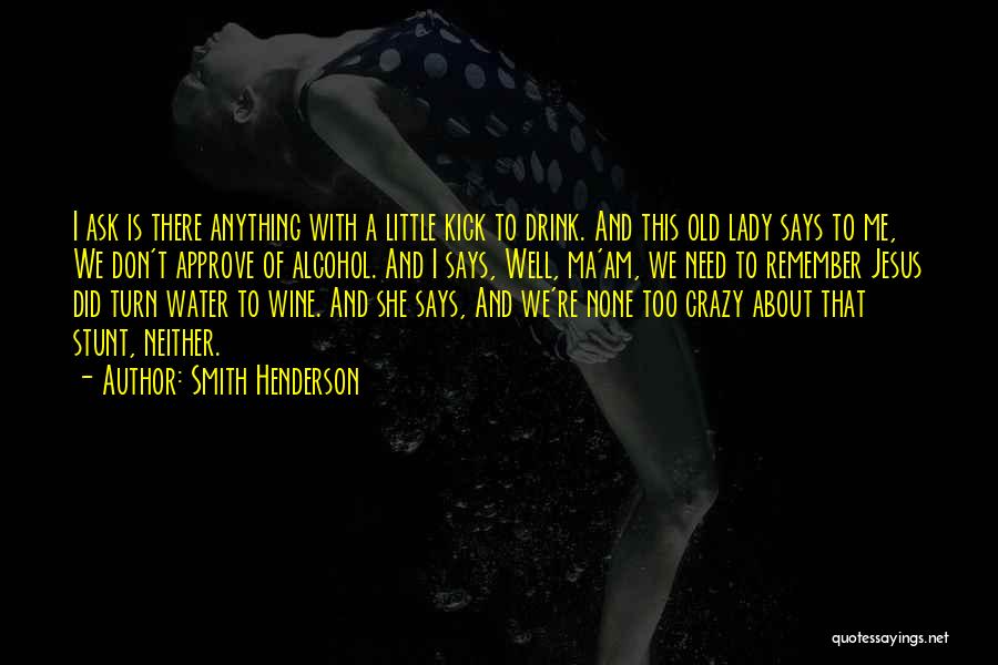 Smith Henderson Quotes: I Ask Is There Anything With A Little Kick To Drink. And This Old Lady Says To Me, We Don't