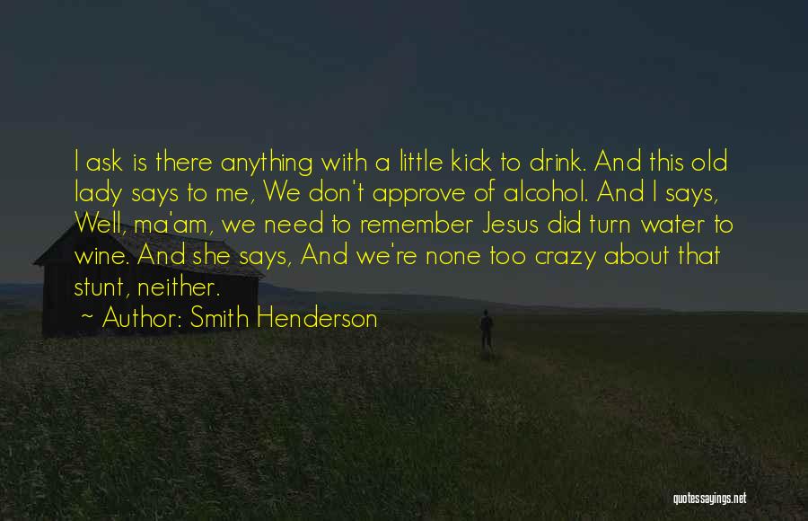 Smith Henderson Quotes: I Ask Is There Anything With A Little Kick To Drink. And This Old Lady Says To Me, We Don't