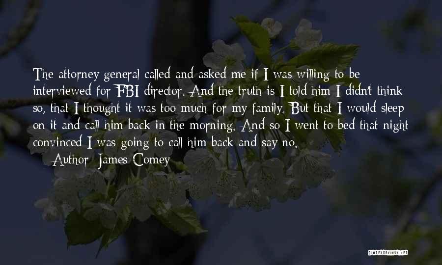 James Comey Quotes: The Attorney General Called And Asked Me If I Was Willing To Be Interviewed For Fbi Director. And The Truth