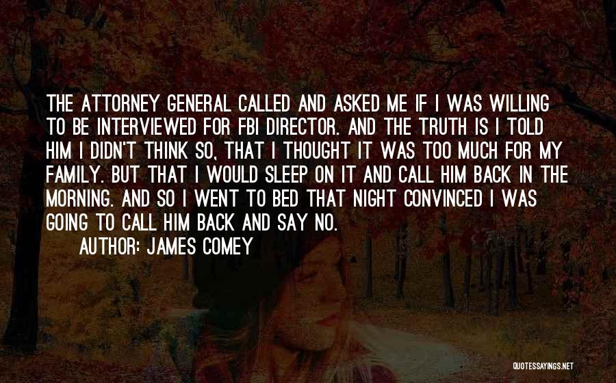 James Comey Quotes: The Attorney General Called And Asked Me If I Was Willing To Be Interviewed For Fbi Director. And The Truth