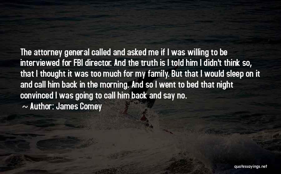 James Comey Quotes: The Attorney General Called And Asked Me If I Was Willing To Be Interviewed For Fbi Director. And The Truth