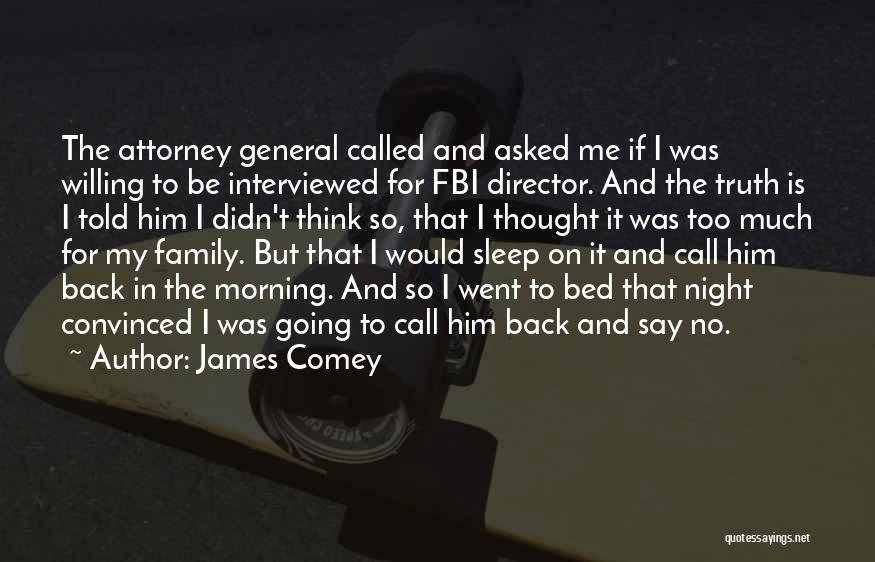 James Comey Quotes: The Attorney General Called And Asked Me If I Was Willing To Be Interviewed For Fbi Director. And The Truth