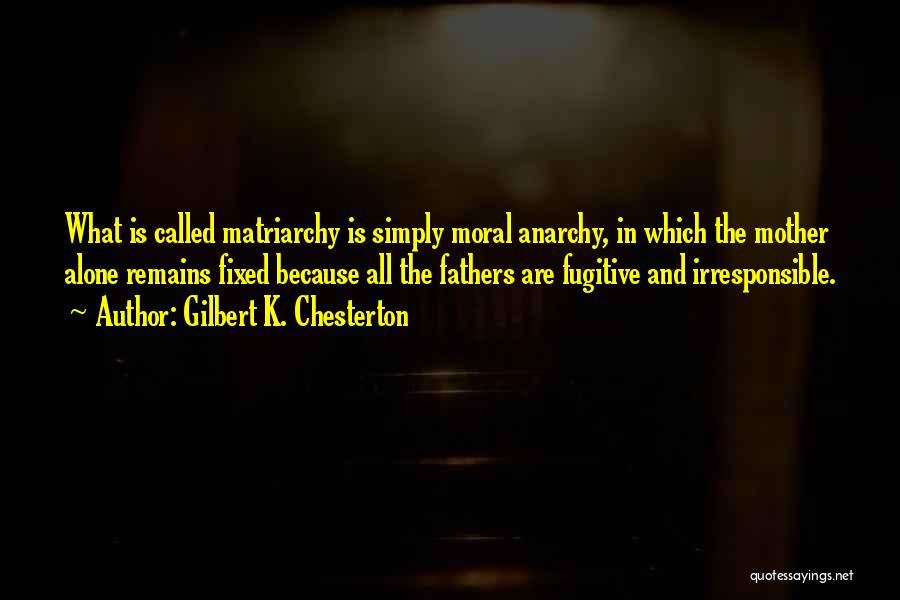 Gilbert K. Chesterton Quotes: What Is Called Matriarchy Is Simply Moral Anarchy, In Which The Mother Alone Remains Fixed Because All The Fathers Are