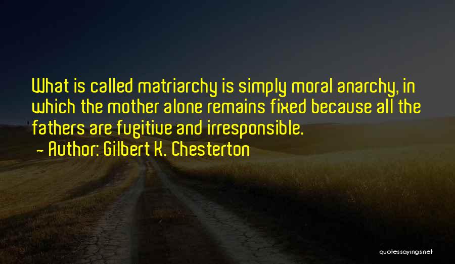 Gilbert K. Chesterton Quotes: What Is Called Matriarchy Is Simply Moral Anarchy, In Which The Mother Alone Remains Fixed Because All The Fathers Are