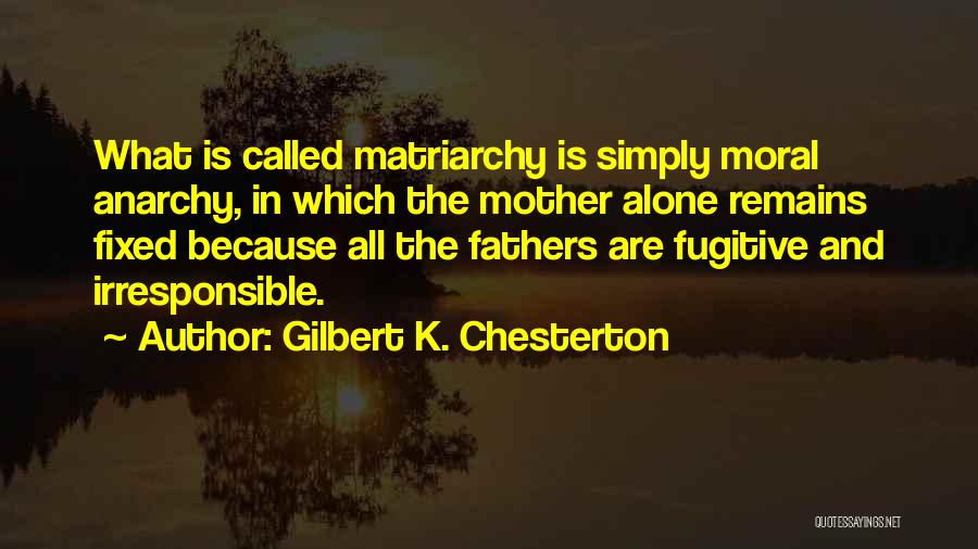 Gilbert K. Chesterton Quotes: What Is Called Matriarchy Is Simply Moral Anarchy, In Which The Mother Alone Remains Fixed Because All The Fathers Are